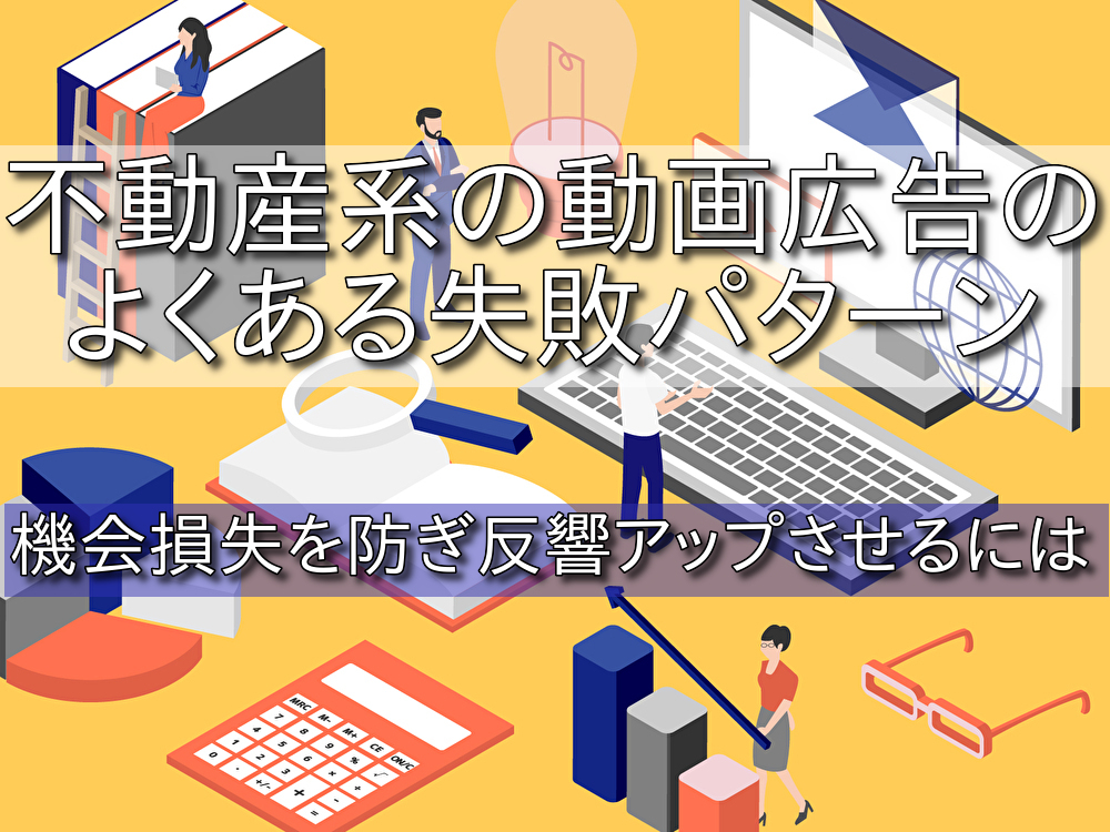不動産系の動画広告のよくある失敗パターン｜機会損失を防ぎ反響アップさせるには